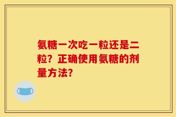 氨糖一次吃一粒还是二粒？正确使用氨糖的剂量方法？