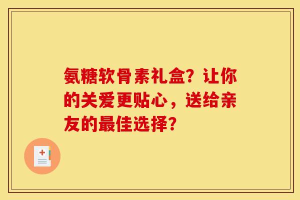 氨糖软骨素礼盒？让你的关爱更贴心，送给亲友的最佳选择？