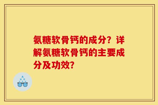 氨糖软骨钙的成分？详解氨糖软骨钙的主要成分及功效？