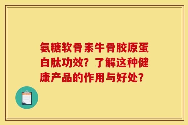 氨糖软骨素牛骨胶原蛋白肽功效？了解这种健康产品的作用与好处？