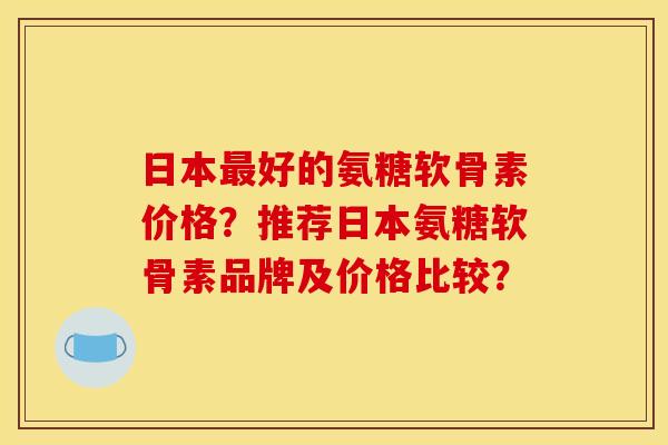 日本最好的氨糖软骨素价格？推荐日本氨糖软骨素品牌及价格比较？