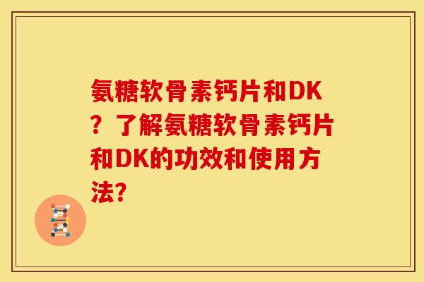 氨糖软骨素钙片和DK？了解氨糖软骨素钙片和DK的功效和使用方法？