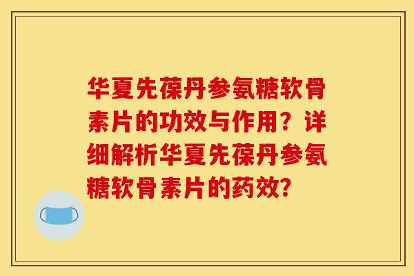 华夏先葆丹参氨糖软骨素片的功效与作用？详细解析华夏先葆丹参氨糖软骨素片的药效？