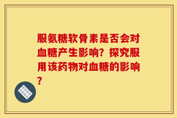 服氨糖软骨素是否会对血糖产生影响？探究服用该药物对血糖的影响？