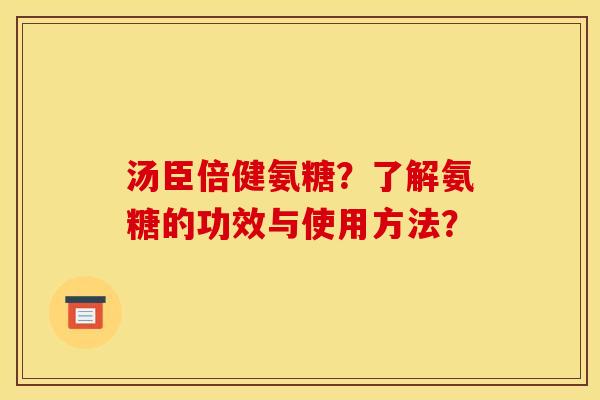 汤臣倍健氨糖？了解氨糖的功效与使用方法？