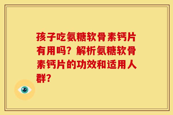 孩子吃氨糖软骨素钙片有用吗？解析氨糖软骨素钙片的功效和适用人群？