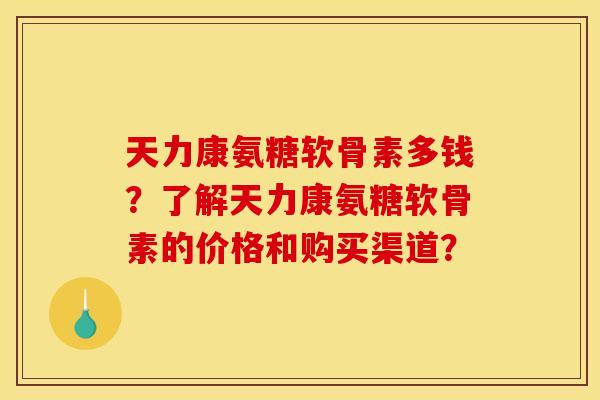 天力康氨糖软骨素多钱？了解天力康氨糖软骨素的价格和购买渠道？