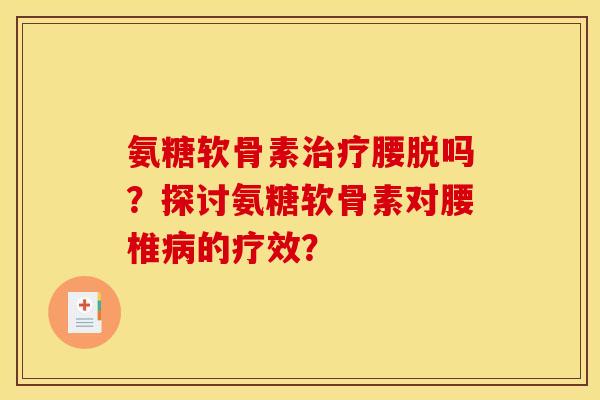 氨糖软骨素治疗腰脱吗？探讨氨糖软骨素对腰椎病的疗效？