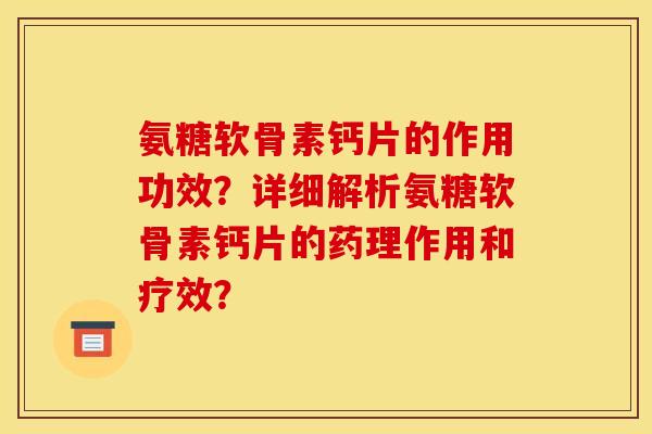 氨糖软骨素钙片的作用功效？详细解析氨糖软骨素钙片的药理作用和疗效？