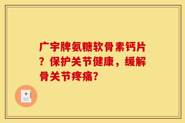 广宇牌氨糖软骨素钙片？保护关节健康，缓解骨关节疼痛？