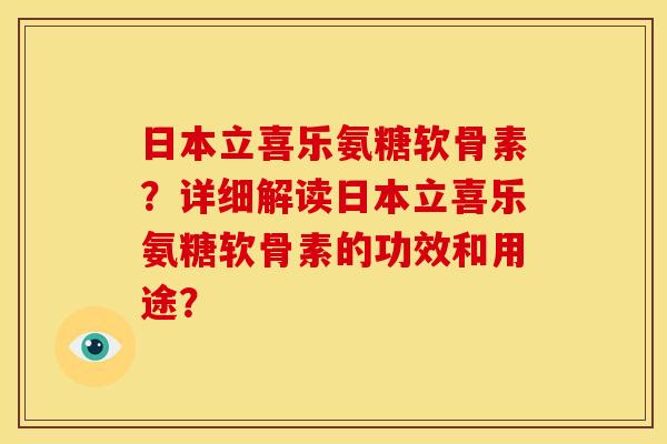 日本立喜乐氨糖软骨素？详细解读日本立喜乐氨糖软骨素的功效和用途？