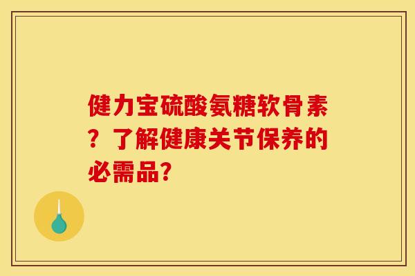 健力宝硫酸氨糖软骨素？了解健康关节保养的必需品？