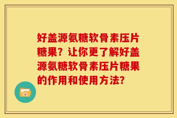 好盖源氨糖软骨素压片糖果？让你更了解好盖源氨糖软骨素压片糖果的作用和使用方法？