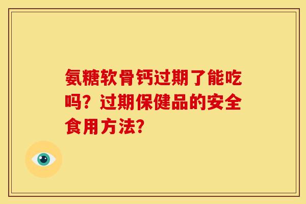 氨糖软骨钙过期了能吃吗？过期保健品的安全食用方法？