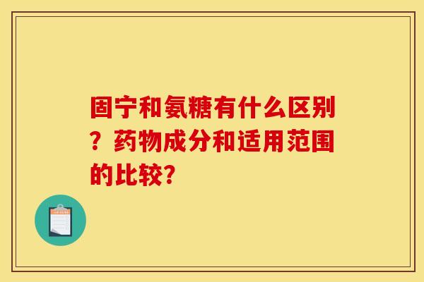 固宁和氨糖有什么区别？药物成分和适用范围的比较？