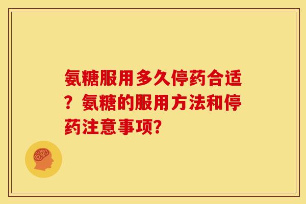 氨糖服用多久停药合适？氨糖的服用方法和停药注意事项？