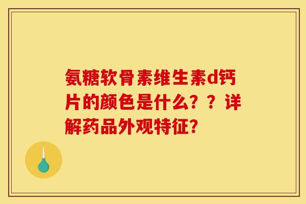 氨糖软骨素维生素d钙片的颜色是什么？？详解药品外观特征？