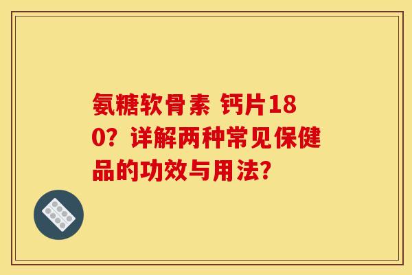 氨糖软骨素 钙片180？详解两种常见保健品的功效与用法？