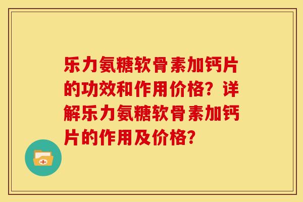 乐力氨糖软骨素加钙片的功效和作用价格？详解乐力氨糖软骨素加钙片的作用及价格？