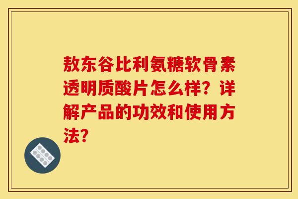 敖东谷比利氨糖软骨素透明质酸片怎么样？详解产品的功效和使用方法？