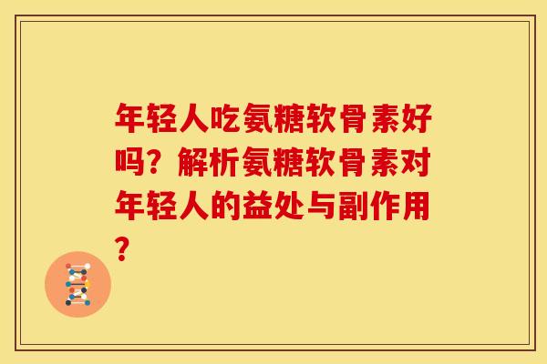 年轻人吃氨糖软骨素好吗？解析氨糖软骨素对年轻人的益处与副作用？