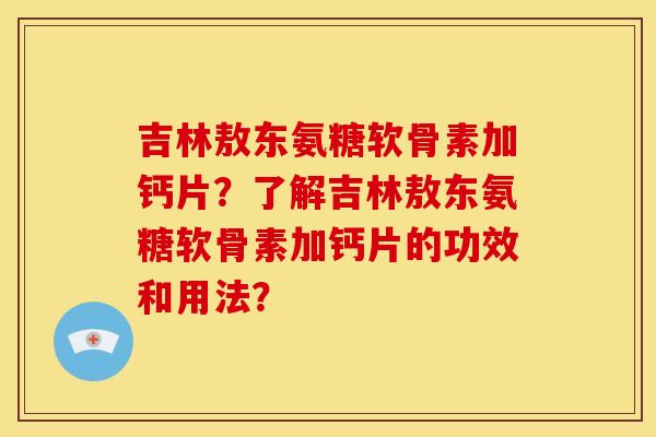 吉林敖东氨糖软骨素加钙片？了解吉林敖东氨糖软骨素加钙片的功效和用法？