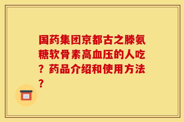 国药集团京都古之滕氨糖软骨素高血压的人吃？药品介绍和使用方法？