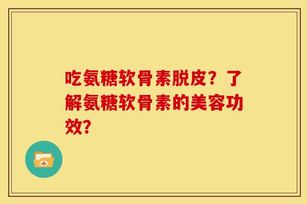 吃氨糖软骨素脱皮？了解氨糖软骨素的美容功效？