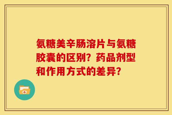 氨糖美辛肠溶片与氨糖胶囊的区别？药品剂型和作用方式的差异？