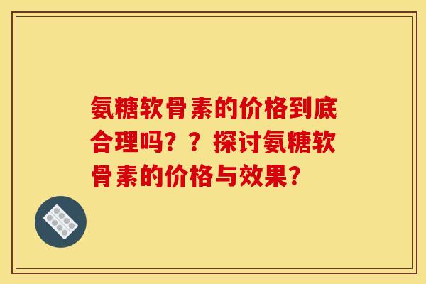 氨糖软骨素的价格到底合理吗？？探讨氨糖软骨素的价格与效果？