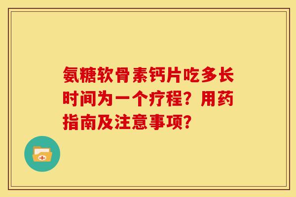 氨糖软骨素钙片吃多长时间为一个疗程？用药指南及注意事项？