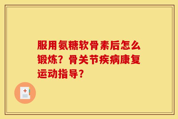 服用氨糖软骨素后怎么锻炼？骨关节疾病康复运动指导？