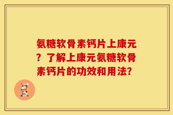 氨糖软骨素钙片上康元？了解上康元氨糖软骨素钙片的功效和用法？