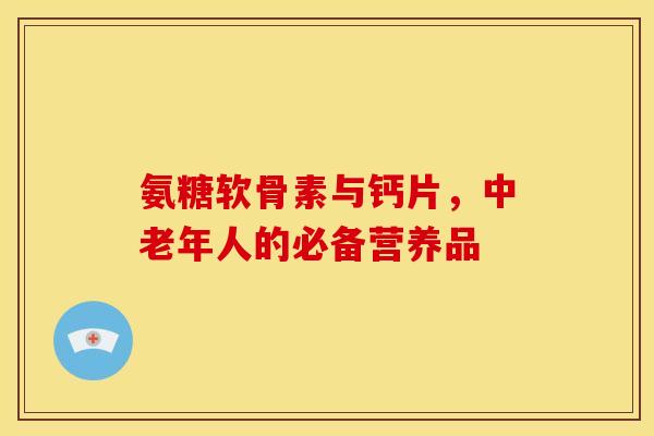 氨糖软骨素与钙片，中老年人的必备营养品