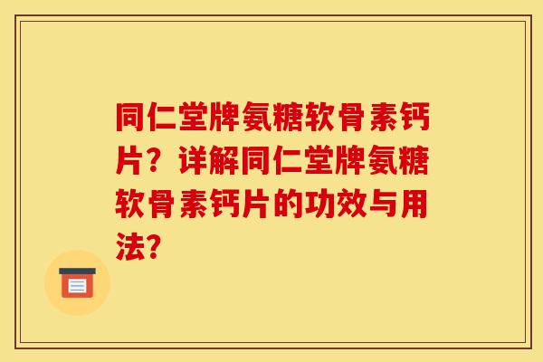 同仁堂牌氨糖软骨素钙片？详解同仁堂牌氨糖软骨素钙片的功效与用法？