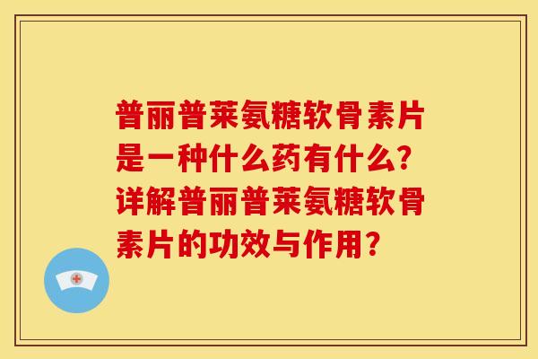 普丽普莱氨糖软骨素片是一种什么药有什么？详解普丽普莱氨糖软骨素片的功效与作用？