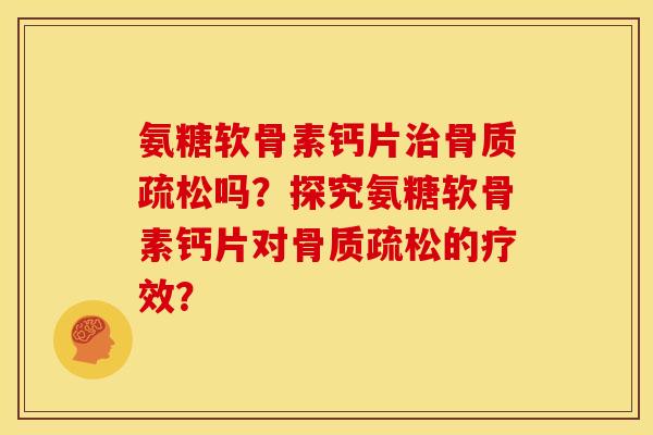 氨糖软骨素钙片治骨质疏松吗？探究氨糖软骨素钙片对骨质疏松的疗效？