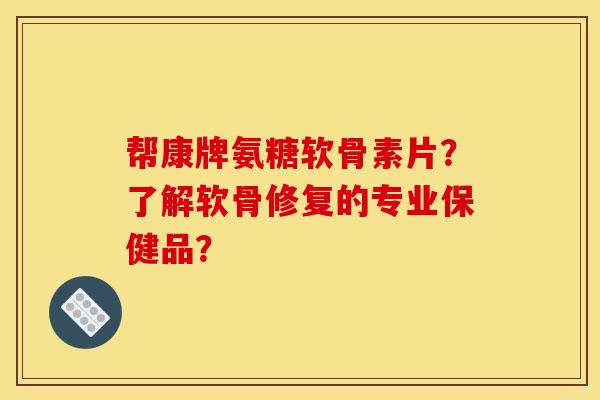 帮康牌氨糖软骨素片？了解软骨修复的专业保健品？