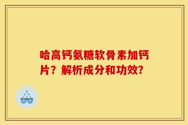 哈高钙氨糖软骨素加钙片？解析成分和功效？