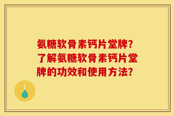 氨糖软骨素钙片堂牌？了解氨糖软骨素钙片堂牌的功效和使用方法？