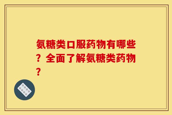 氨糖类口服药物有哪些？全面了解氨糖类药物？