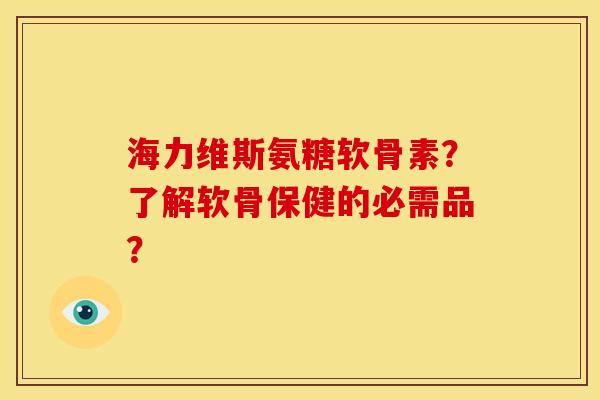 海力维斯氨糖软骨素？了解软骨保健的必需品？