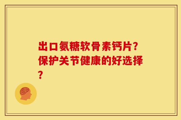 出口氨糖软骨素钙片？保护关节健康的好选择？