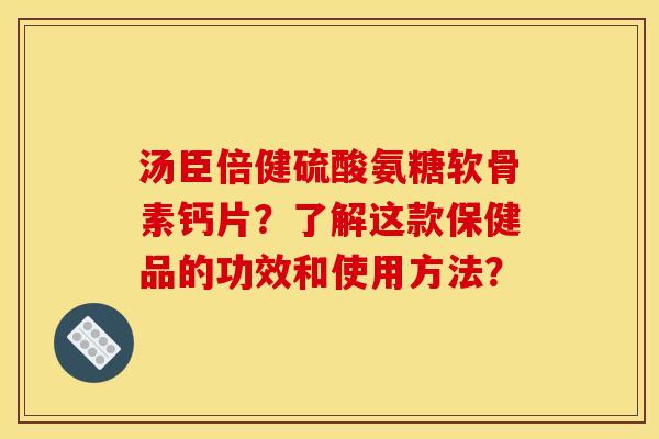 汤臣倍健硫酸氨糖软骨素钙片？了解这款保健品的功效和使用方法？