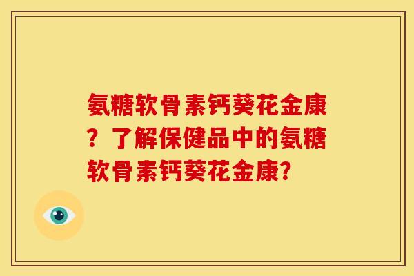 氨糖软骨素钙葵花金康？了解保健品中的氨糖软骨素钙葵花金康？