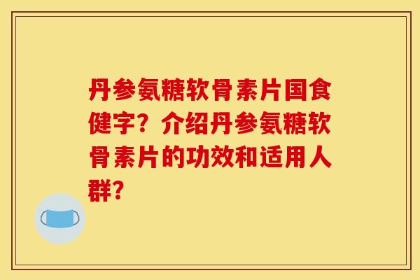 丹参氨糖软骨素片国食健字？介绍丹参氨糖软骨素片的功效和适用人群？