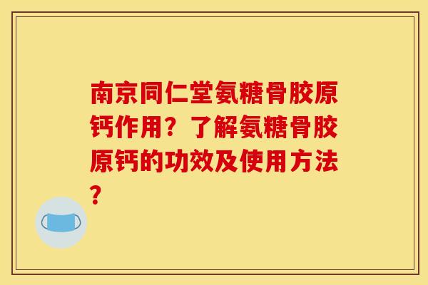 南京同仁堂氨糖骨胶原钙作用？了解氨糖骨胶原钙的功效及使用方法？