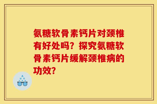 氨糖软骨素钙片对颈椎有好处吗？探究氨糖软骨素钙片缓解颈椎病的功效？