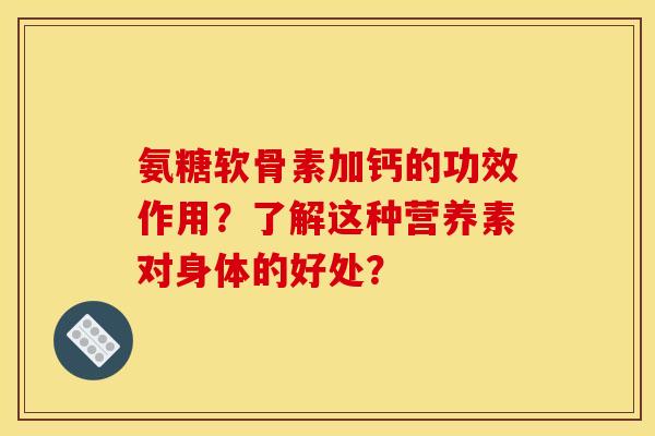 氨糖软骨素加钙的功效作用？了解这种营养素对身体的好处？