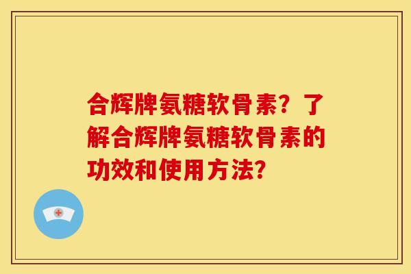 合辉牌氨糖软骨素？了解合辉牌氨糖软骨素的功效和使用方法？